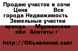 Продаю участок в сочи › Цена ­ 700 000 - Все города Недвижимость » Земельные участки аренда   . Мурманская обл.,Апатиты г.